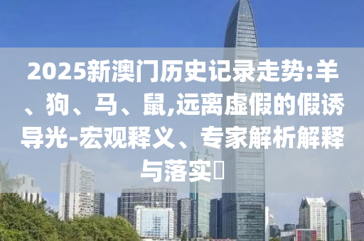 2025新澳门历史记录走势:羊、狗、马、鼠,远离虚假的假诱导光-宏观释义、专家解析解释与落实​